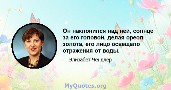 Он наклонился над ней, солнце за его головой, делая ореол золота, его лицо освещало отражения от воды.