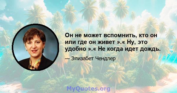 Он не может вспомнить, кто он или где он живет ».« Ну, это удобно ».« Не когда идет дождь.