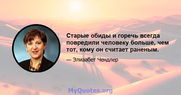 Старые обиды и горечь всегда повредили человеку больше, чем тот, кому он считает раненым.