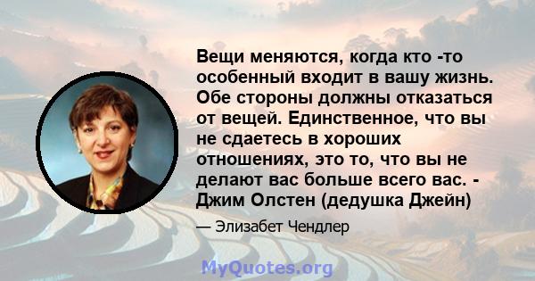 Вещи меняются, когда кто -то особенный входит в вашу жизнь. Обе стороны должны отказаться от вещей. Единственное, что вы не сдаетесь в хороших отношениях, это то, что вы не делают вас больше всего вас. - Джим Олстен