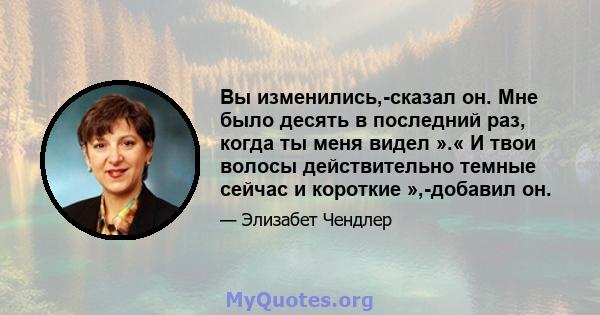 Вы изменились,-сказал он. Мне было десять в последний раз, когда ты меня видел ».« И твои волосы действительно темные сейчас и короткие »,-добавил он.