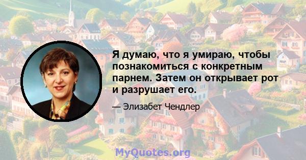 Я думаю, что я умираю, чтобы познакомиться с конкретным парнем. Затем он открывает рот и разрушает его.