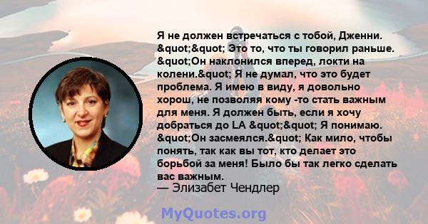 Я не должен встречаться с тобой, Дженни. "" Это то, что ты говорил раньше. "Он наклонился вперед, локти на колени." Я не думал, что это будет проблема. Я имею в виду, я довольно хорош, не позволяя