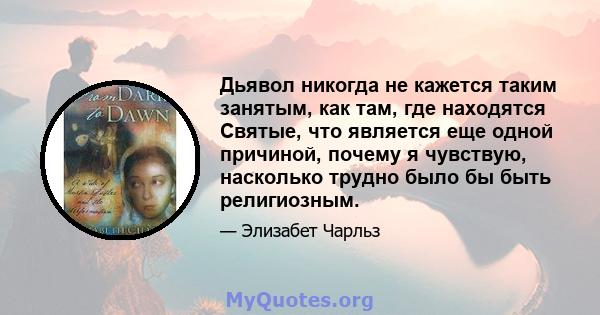 Дьявол никогда не кажется таким занятым, как там, где находятся Святые, что является еще одной причиной, почему я чувствую, насколько трудно было бы быть религиозным.