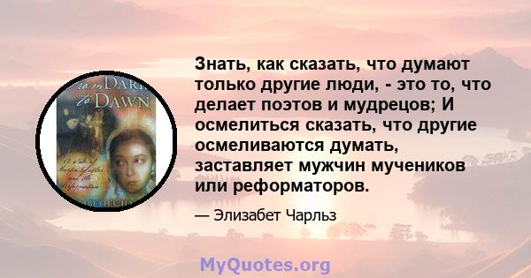 Знать, как сказать, что думают только другие люди, - это то, что делает поэтов и мудрецов; И осмелиться сказать, что другие осмеливаются думать, заставляет мужчин мучеников или реформаторов.