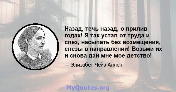 Назад, течь назад, о прилив годах! Я так устал от труда и слез, насыпать без возмещения, слезы в направлении! Возьми их и снова дай мне мое детство!