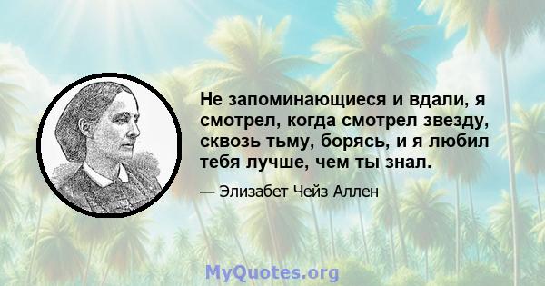 Не запоминающиеся и вдали, я смотрел, когда смотрел звезду, сквозь тьму, борясь, и я любил тебя лучше, чем ты знал.