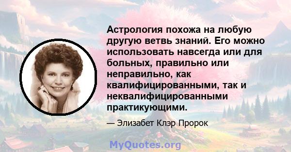 Астрология похожа на любую другую ветвь знаний. Его можно использовать навсегда или для больных, правильно или неправильно, как квалифицированными, так и неквалифицированными практикующими.