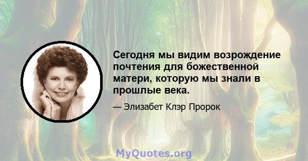 Сегодня мы видим возрождение почтения для божественной матери, которую мы знали в прошлые века.