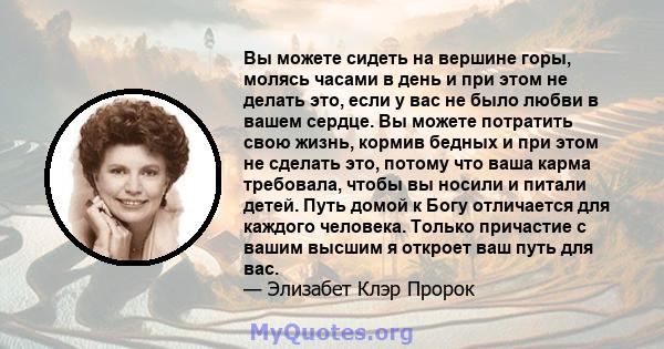 Вы можете сидеть на вершине горы, молясь часами в день и при этом не делать это, если у вас не было любви в вашем сердце. Вы можете потратить свою жизнь, кормив бедных и при этом не сделать это, потому что ваша карма