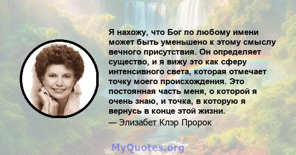 Я нахожу, что Бог по любому имени может быть уменьшено к этому смыслу вечного присутствия. Он определяет существо, и я вижу это как сферу интенсивного света, которая отмечает точку моего происхождения. Это постоянная