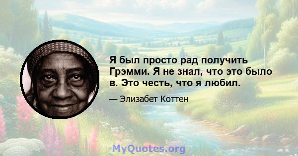 Я был просто рад получить Грэмми. Я не знал, что это было в. Это честь, что я любил.