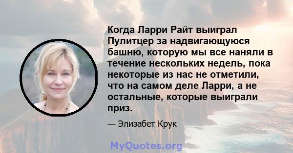 Когда Ларри Райт выиграл Пулитцер за надвигающуюся башню, которую мы все наняли в течение нескольких недель, пока некоторые из нас не отметили, что на самом деле Ларри, а не остальные, которые выиграли приз.