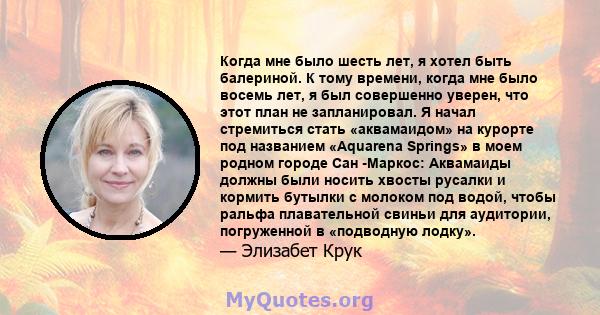 Когда мне было шесть лет, я хотел быть балериной. К тому времени, когда мне было восемь лет, я был совершенно уверен, что этот план не запланировал. Я начал стремиться стать «аквамаидом» на курорте под названием