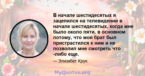 В начале шестидесятых я зацепился на телевидении в начале шестидесятых, когда мне было около пяти, в основном потому, что мой брат был пристрастился к ним и не позволил мне смотреть что -либо еще.