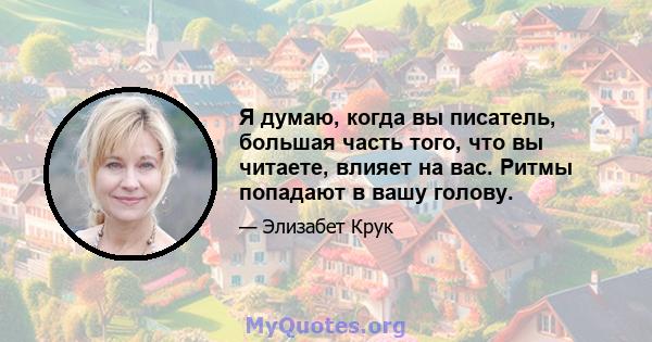 Я думаю, когда вы писатель, большая часть того, что вы читаете, влияет на вас. Ритмы попадают в вашу голову.