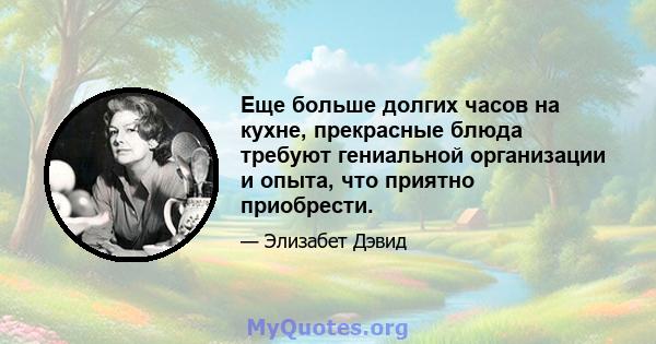 Еще больше долгих часов на кухне, прекрасные блюда требуют гениальной организации и опыта, что приятно приобрести.