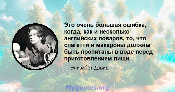 Это очень большая ошибка, когда, как и несколько английских поваров, то, что спагетти и макароны должны быть пропитаны в воде перед приготовлением пищи.