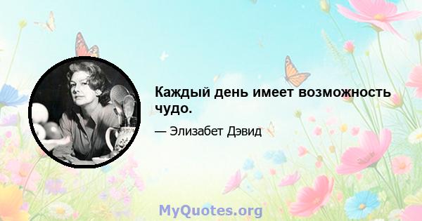 Каждый день имеет возможность чудо.