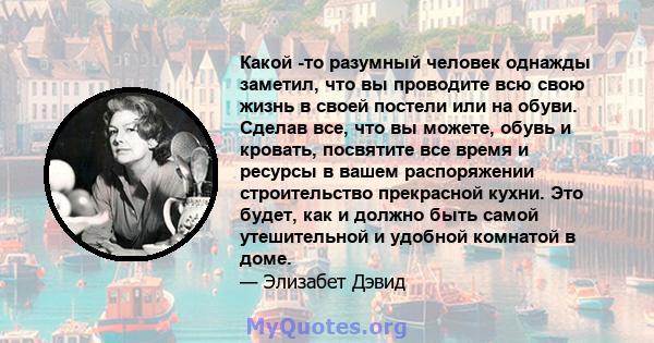 Какой -то разумный человек однажды заметил, что вы проводите всю свою жизнь в своей постели или на обуви. Сделав все, что вы можете, обувь и кровать, посвятите все время и ресурсы в вашем распоряжении строительство