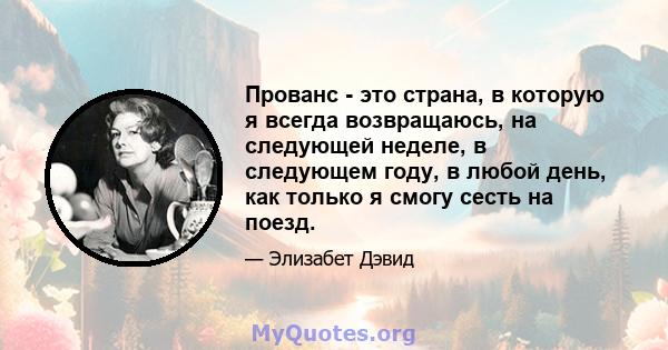 Прованс - это страна, в которую я всегда возвращаюсь, на следующей неделе, в следующем году, в любой день, как только я смогу сесть на поезд.