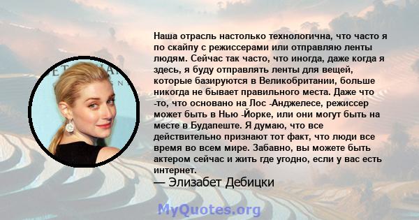 Наша отрасль настолько технологична, что часто я по скайпу с режиссерами или отправляю ленты людям. Сейчас так часто, что иногда, даже когда я здесь, я буду отправлять ленты для вещей, которые базируются в