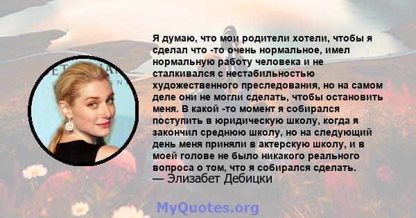 Я думаю, что мои родители хотели, чтобы я сделал что -то очень нормальное, имел нормальную работу человека и не сталкивался с нестабильностью художественного преследования, но на самом деле они не могли сделать, чтобы