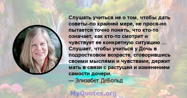 Слушать учиться не о том, чтобы дать советы-по крайней мере, не прося-но пытается точно понять, что кто-то означает, как кто-то смотрит и чувствует ее конкретную ситуацию ... Слушает, чтобы учиться у Дочь в подростковом 