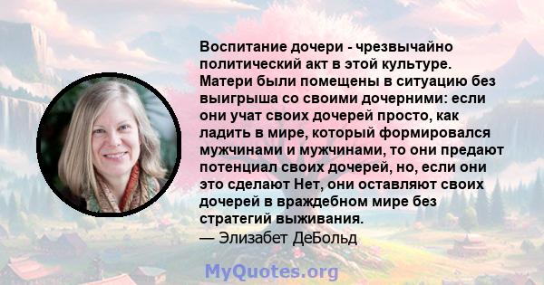 Воспитание дочери - чрезвычайно политический акт в этой культуре. Матери были помещены в ситуацию без выигрыша со своими дочерними: если они учат своих дочерей просто, как ладить в мире, который формировался мужчинами и 