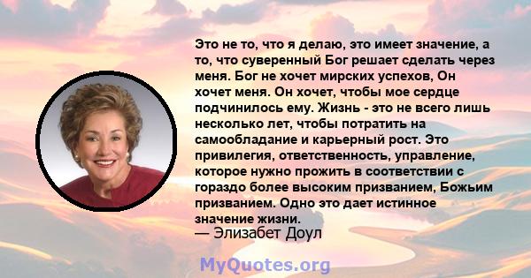 Это не то, что я делаю, это имеет значение, а то, что суверенный Бог решает сделать через меня. Бог не хочет мирских успехов, Он хочет меня. Он хочет, чтобы мое сердце подчинилось ему. Жизнь - это не всего лишь