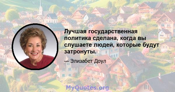 Лучшая государственная политика сделана, когда вы слушаете людей, которые будут затронуты.