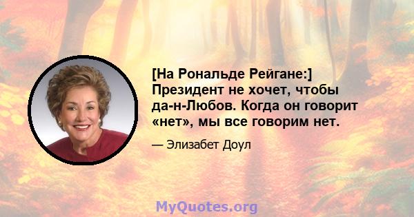 [На Рональде Рейгане:] Президент не хочет, чтобы да-н-Любов. Когда он говорит «нет», мы все говорим нет.