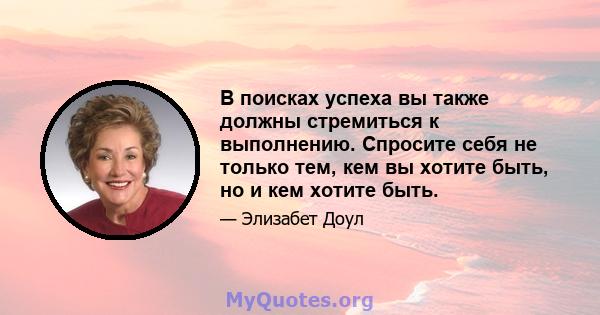 В поисках успеха вы также должны стремиться к выполнению. Спросите себя не только тем, кем вы хотите быть, но и кем хотите быть.