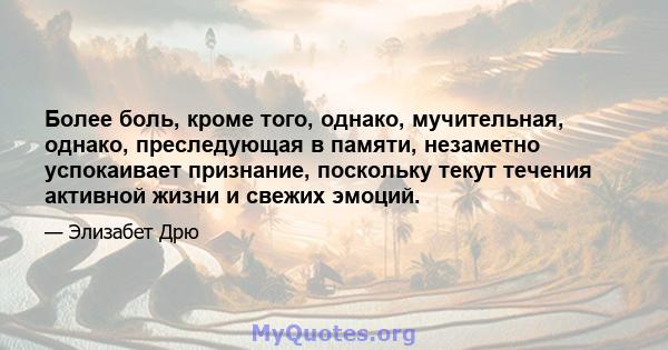 Более боль, кроме того, однако, мучительная, однако, преследующая в памяти, незаметно успокаивает признание, поскольку текут течения активной жизни и свежих эмоций.