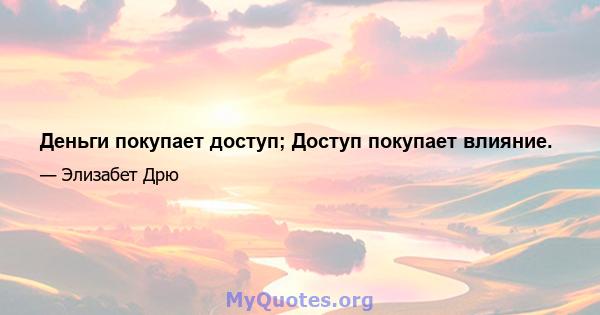 Деньги покупает доступ; Доступ покупает влияние.