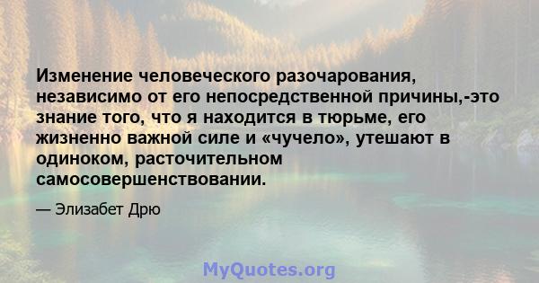 Изменение человеческого разочарования, независимо от его непосредственной причины,-это знание того, что я находится в тюрьме, его жизненно важной силе и «чучело», утешают в одиноком, расточительном самосовершенствовании.