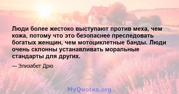 Люди более жестоко выступают против меха, чем кожа, потому что это безопаснее преследовать богатых женщин, чем мотоциклетные банды. Люди очень склонны устанавливать моральные стандарты для других.