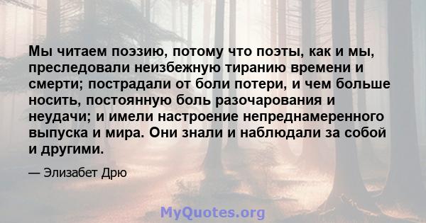 Мы читаем поэзию, потому что поэты, как и мы, преследовали неизбежную тиранию времени и смерти; пострадали от боли потери, и чем больше носить, постоянную боль разочарования и неудачи; и имели настроение