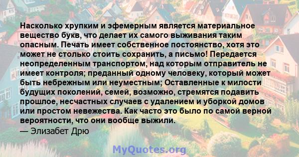 Насколько хрупким и эфемерным является материальное вещество букв, что делает их самого выживания таким опасным. Печать имеет собственное постоянство, хотя это может не столько стоить сохранить, а письмо! Передается