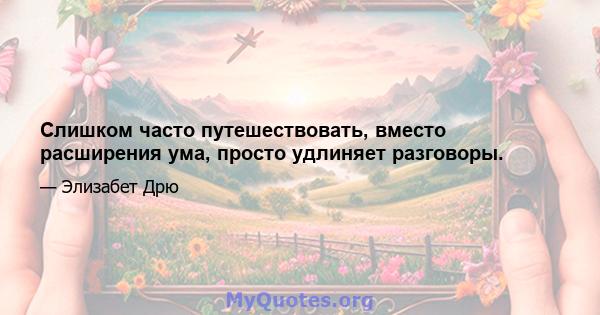 Слишком часто путешествовать, вместо расширения ума, просто удлиняет разговоры.