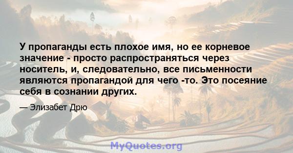 У пропаганды есть плохое имя, но ее корневое значение - просто распространяться через носитель, и, следовательно, все письменности являются пропагандой для чего -то. Это посеяние себя в сознании других.