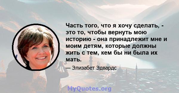 Часть того, что я хочу сделать, - это то, чтобы вернуть мою историю - она ​​принадлежит мне и моим детям, которые должны жить с тем, кем бы ни была их мать.