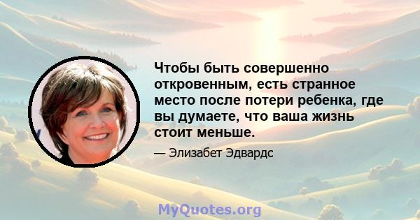 Чтобы быть совершенно откровенным, есть странное место после потери ребенка, где вы думаете, что ваша жизнь стоит меньше.