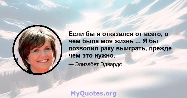 Если бы я отказался от всего, о чем была моя жизнь ... Я бы позволил раку выиграть, прежде чем это нужно.