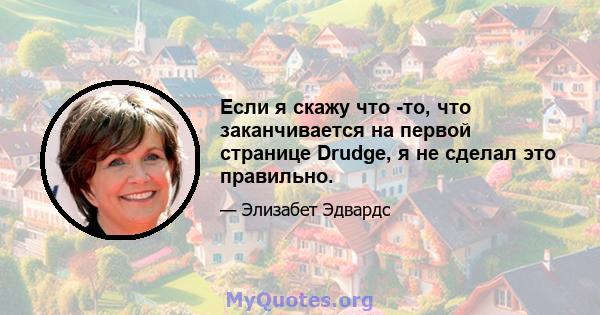 Если я скажу что -то, что заканчивается на первой странице Drudge, я не сделал это правильно.