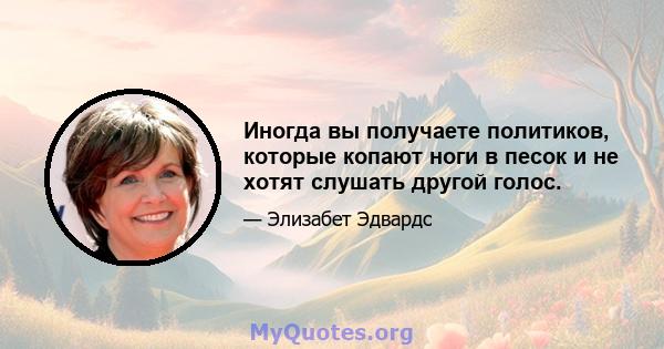 Иногда вы получаете политиков, которые копают ноги в песок и не хотят слушать другой голос.