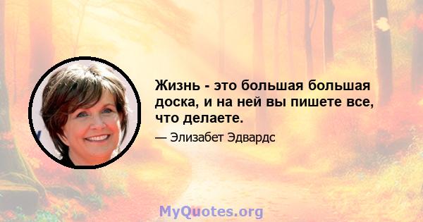 Жизнь - это большая большая доска, и на ней вы пишете все, что делаете.