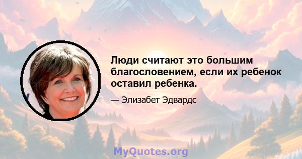 Люди считают это большим благословением, если их ребенок оставил ребенка.