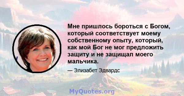 Мне пришлось бороться с Богом, который соответствует моему собственному опыту, который, как мой Бог не мог предложить защиту и не защищал моего мальчика.