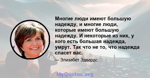 Многие люди имеют большую надежду, и многие люди, которые имеют большую надежду. И некоторые из них, у кого есть большая надежда, умрут. Так что не то, что надежда спасет вас.